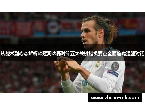 从战术到心态解析欧冠淘汰赛对阵五大关键胜负要点全面前瞻强强对话