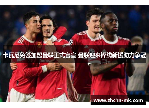 卡瓦尼免签加盟曼联正式官宣 曼联迎来锋线新援助力争冠 卡瓦尼免签加盟曼联正式官宣 曼联迎来锋线新援助力争冠