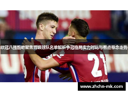 欧冠八强前瞻聚焦晋级球队名单解析争冠格局实力对比与看点悬念走势 欧冠八强前瞻聚焦晋级球队名单解析争冠格局实力对比与看点悬念走势