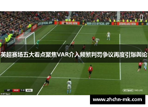 英超赛场五大看点聚焦VAR介入频繁判罚争议再度引爆舆论