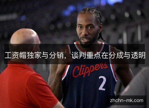 工资帽独家与分销,谈判重点在分成与透明 工资帽独家与分销,谈判重点在分成与透明