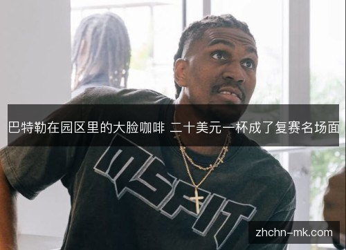 巴特勒在园区里的大脸咖啡 二十美元一杯成了复赛名场面